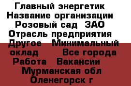 Главный энергетик › Название организации ­ Розовый сад, ЗАО › Отрасль предприятия ­ Другое › Минимальный оклад ­ 1 - Все города Работа » Вакансии   . Мурманская обл.,Оленегорск г.